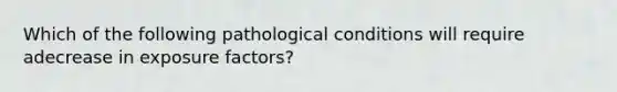 Which of the following pathological conditions will require adecrease in exposure factors?