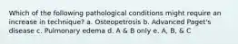 Which of the following pathological conditions might require an increase in technique? a. Osteopetrosis b. Advanced Paget's disease c. Pulmonary edema d. A & B only e. A, B, & C