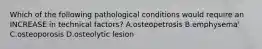 Which of the following pathological conditions would require an INCREASE in technical factors? A.osteopetrosis B.emphysema' C.osteoporosis D.osteolytic lesion