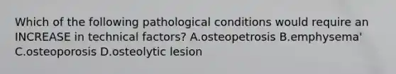 Which of the following pathological conditions would require an INCREASE in technical factors? A.osteopetrosis B.emphysema' C.osteoporosis D.osteolytic lesion