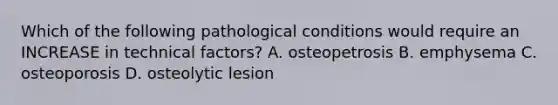 Which of the following pathological conditions would require an INCREASE in technical factors? A. osteopetrosis B. emphysema C. osteoporosis D. osteolytic lesion