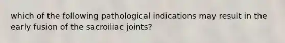 which of the following pathological indications may result in the early fusion of the sacroiliac joints?