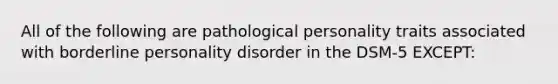 All of the following are pathological personality traits associated with borderline personality disorder in the DSM-5 EXCEPT: