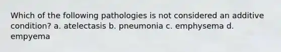 Which of the following pathologies is not considered an additive condition? a. atelectasis b. pneumonia c. emphysema d. empyema