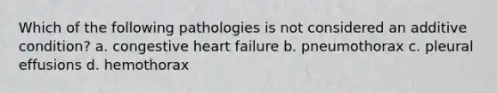 Which of the following pathologies is not considered an additive condition? a. congestive heart failure b. pneumothorax c. pleural effusions d. hemothorax