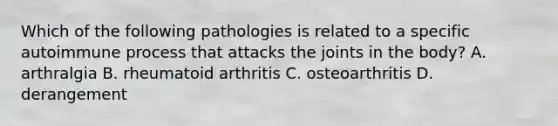 Which of the following pathologies is related to a specific autoimmune process that attacks the joints in the body? A. arthralgia B. rheumatoid arthritis C. osteoarthritis D. derangement