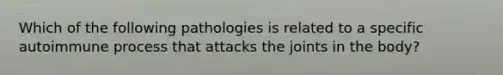 Which of the following pathologies is related to a specific autoimmune process that attacks the joints in the body?
