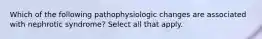 Which of the following pathophysiologic changes are associated with nephrotic syndrome? Select all that apply.