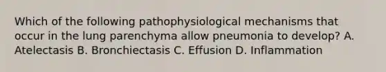 Which of the following pathophysiological mechanisms that occur in the lung parenchyma allow pneumonia to develop? A. Atelectasis B. Bronchiectasis C. Effusion D. Inflammation