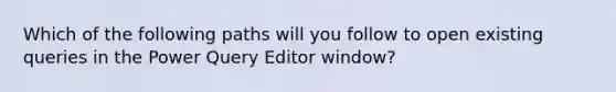 Which of the following paths will you follow to open existing queries in the Power Query Editor window?