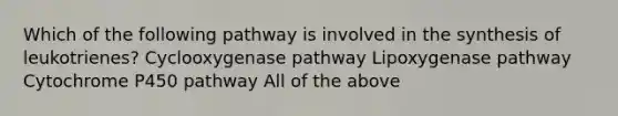 Which of the following pathway is involved in the synthesis of leukotrienes? Cyclooxygenase pathway Lipoxygenase pathway Cytochrome P450 pathway All of the above