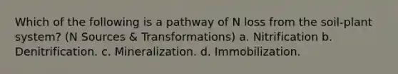 Which of the following is a pathway of N loss from the soil-plant system? (N Sources & Transformations) a. Nitrification b. Denitrification. c. Mineralization. d. Immobilization.