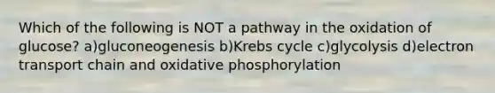 Which of the following is NOT a pathway in the oxidation of glucose? a)gluconeogenesis b)Krebs cycle c)glycolysis d)electron transport chain and oxidative phosphorylation