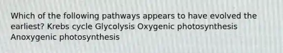 Which of the following pathways appears to have evolved the earliest? Krebs cycle Glycolysis Oxygenic photosynthesis Anoxygenic photosynthesis