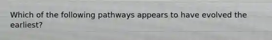 Which of the following pathways appears to have evolved the earliest?
