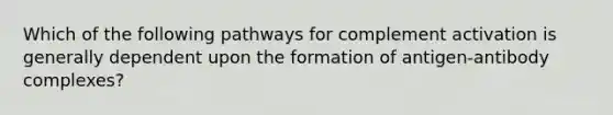 Which of the following pathways for complement activation is generally dependent upon the formation of antigen-antibody complexes?