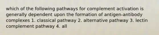 which of the following pathways for complement activation is generally dependent upon the formation of antigen-antibody complexes 1. classical pathway 2. alternative pathway 3. lectin complement pathway 4. all