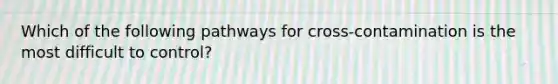 Which of the following pathways for cross-contamination is the most difficult to control?