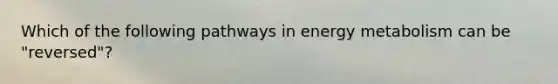 Which of the following pathways in energy metabolism can be "reversed"?