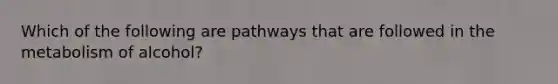 Which of the following are pathways that are followed in the metabolism of alcohol?