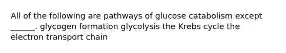 All of the following are pathways of glucose catabolism except ______. glycogen formation glycolysis the Krebs cycle the electron transport chain