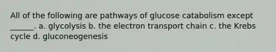 All of the following are pathways of glucose catabolism except ______. a. glycolysis b. the electron transport chain c. the Krebs cycle d. gluconeogenesis