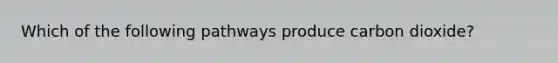Which of the following pathways produce carbon dioxide?