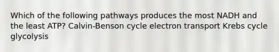 Which of the following pathways produces the most NADH and the least ATP? Calvin-Benson cycle electron transport Krebs cycle glycolysis