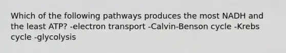 Which of the following pathways produces the most NADH and the least ATP? -electron transport -Calvin-Benson cycle -Krebs cycle -glycolysis