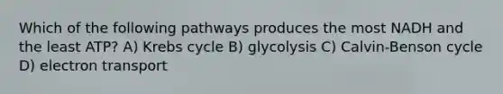 Which of the following pathways produces the most NADH and the least ATP? A) Krebs cycle B) glycolysis C) Calvin-Benson cycle D) electron transport