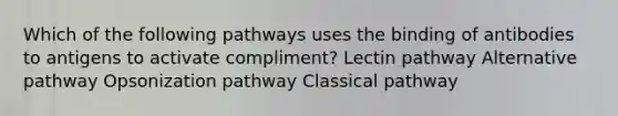 Which of the following pathways uses the binding of antibodies to antigens to activate compliment? Lectin pathway Alternative pathway Opsonization pathway Classical pathway