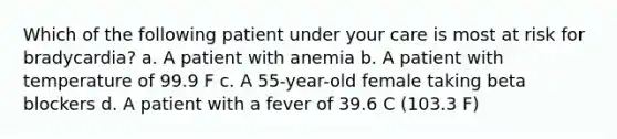 Which of the following patient under your care is most at risk for bradycardia? a. A patient with anemia b. A patient with temperature of 99.9 F c. A 55-year-old female taking beta blockers d. A patient with a fever of 39.6 C (103.3 F)