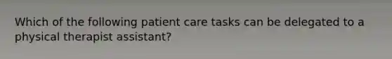 Which of the following patient care tasks can be delegated to a physical therapist assistant?