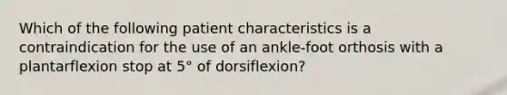 Which of the following patient characteristics is a contraindication for the use of an ankle-foot orthosis with a plantarflexion stop at 5° of dorsiflexion?