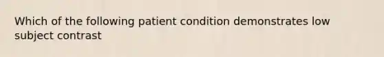 Which of the following patient condition demonstrates low subject contrast