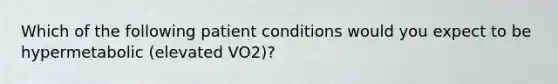 Which of the following patient conditions would you expect to be hypermetabolic (elevated VO2)?