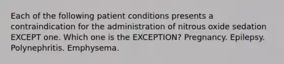 Each of the following patient conditions presents a contraindication for the administration of nitrous oxide sedation EXCEPT one. Which one is the EXCEPTION? Pregnancy. Epilepsy. Polynephritis. Emphysema.