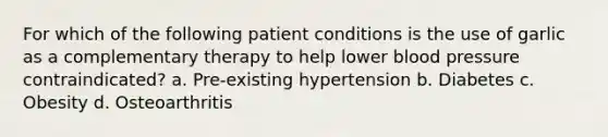 For which of the following patient conditions is the use of garlic as a complementary therapy to help lower blood pressure contraindicated? a. Pre-existing hypertension b. Diabetes c. Obesity d. Osteoarthritis