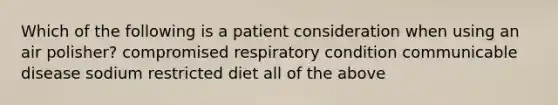 Which of the following is a patient consideration when using an air polisher? compromised respiratory condition communicable disease sodium restricted diet all of the above