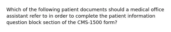 Which of the following patient documents should a medical office assistant refer to in order to complete the patient information question block section of the CMS-1500 form?