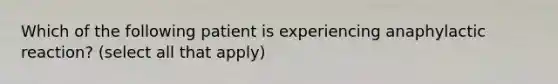 Which of the following patient is experiencing anaphylactic reaction? (select all that apply)