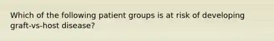 Which of the following patient groups is at risk of developing graft-vs-host disease?