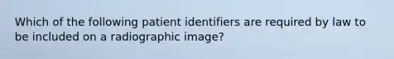 Which of the following patient identifiers are required by law to be included on a radiographic image?