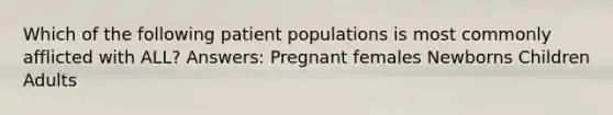 Which of the following patient populations is most commonly afflicted with ALL? Answers: Pregnant females Newborns Children Adults