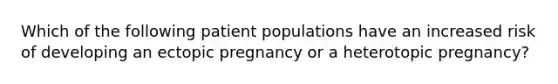 Which of the following patient populations have an increased risk of developing an ectopic pregnancy or a heterotopic pregnancy?