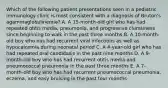 Which of the following patient presentations seen in a pediatric immunology clinic is most consistent with a diagnosis of Bruton's agammaglobulinemia? A. A 15-month-old girl who has had repeated otitis media, pneumonia, and progressive clumsiness since beginning to walk in the past three months B. A 10-month-old boy who has had recurrent viral infections as well as hypocalcemia during neonatal period C. A 4-year-old girl who has had repeated oral candidasis in the past nine months D. A 9-month-old boy who has had recurrent otitis media and pneumococcal pneumonia in the past three months E. A 7-month-old boy who has had recurrent pneumococcal pneumonia, eczema, and easy bruising in the past four months