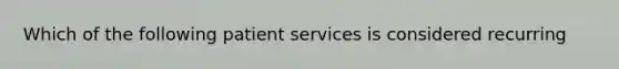 Which of the following patient services is considered recurring