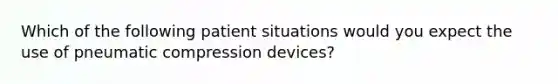 Which of the following patient situations would you expect the use of pneumatic compression devices?