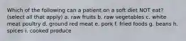 Which of the following can a patient on a soft diet NOT eat? (select all that apply) a. raw fruits b. raw vegetables c. white meat poultry d. ground red meat e. pork f. fried foods g. beans h. spices i. cooked produce