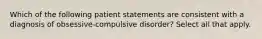 Which of the following patient statements are consistent with a diagnosis of obsessive-compulsive disorder? Select all that apply.